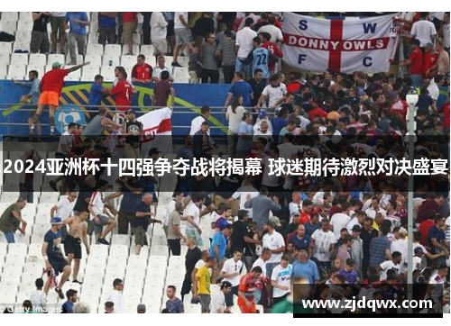 2024亚洲杯十四强争夺战将揭幕 球迷期待激烈对决盛宴