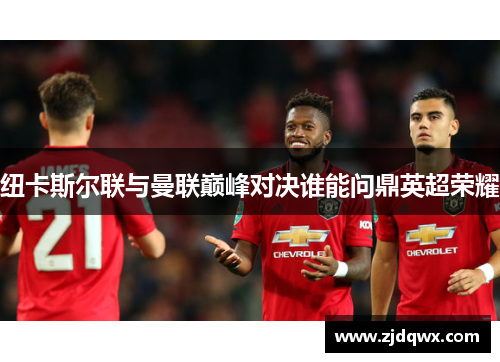 纽卡斯尔联与曼联巅峰对决谁能问鼎英超荣耀