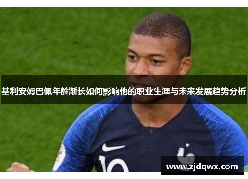 基利安姆巴佩年龄渐长如何影响他的职业生涯与未来发展趋势分析