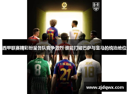 西甲联赛精彩纷呈各队竞争激烈 谁能打破巴萨与皇马的统治地位