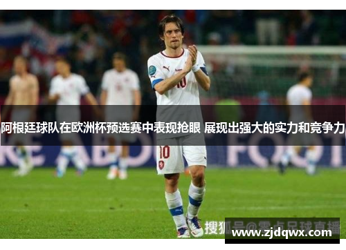 阿根廷球队在欧洲杯预选赛中表现抢眼 展现出强大的实力和竞争力
