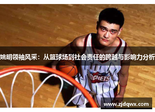 姚明领袖风采：从篮球场到社会责任的跨越与影响力分析