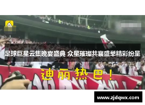 足球巨星云集晚宴盛典 众星璀璨共襄盛举精彩纷呈