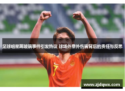足球明星踢玻璃事件引发热议 球场外意外伤害背后的责任与反思