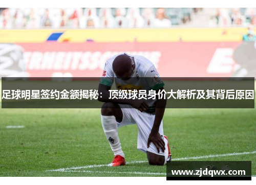 足球明星签约金额揭秘：顶级球员身价大解析及其背后原因