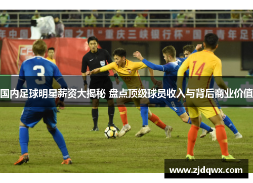 国内足球明星薪资大揭秘 盘点顶级球员收入与背后商业价值