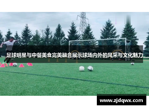 足球明星与中餐美食完美融合展示球场内外的风采与文化魅力