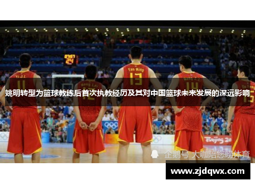 姚明转型为篮球教练后首次执教经历及其对中国篮球未来发展的深远影响