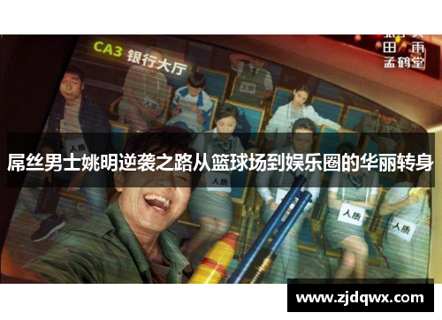 屌丝男士姚明逆袭之路从篮球场到娱乐圈的华丽转身