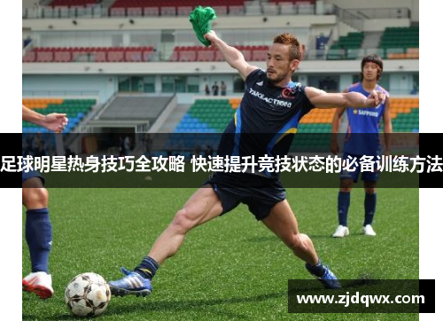 足球明星热身技巧全攻略 快速提升竞技状态的必备训练方法