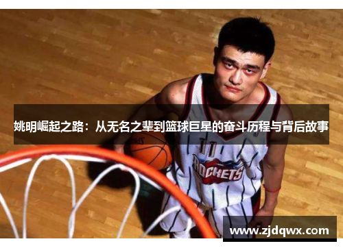 姚明崛起之路：从无名之辈到篮球巨星的奋斗历程与背后故事