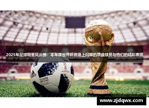 2025年足球明星风云榜：本年度世界杯赛场上闪耀的顶级球员与他们的精彩表现