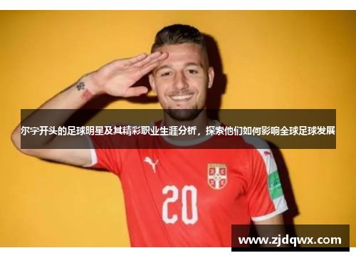 尔字开头的足球明星及其精彩职业生涯分析，探索他们如何影响全球足球发展