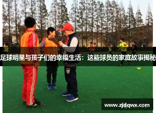 足球明星与孩子们的幸福生活：这些球员的家庭故事揭秘
