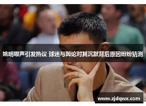 姚明噤声引发热议 球迷与舆论对其沉默背后原因纷纷猜测