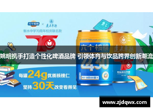 姚明携手打造个性化啤酒品牌 引领体育与饮品跨界创新潮流