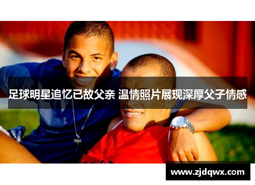 足球明星追忆已故父亲 温情照片展现深厚父子情感