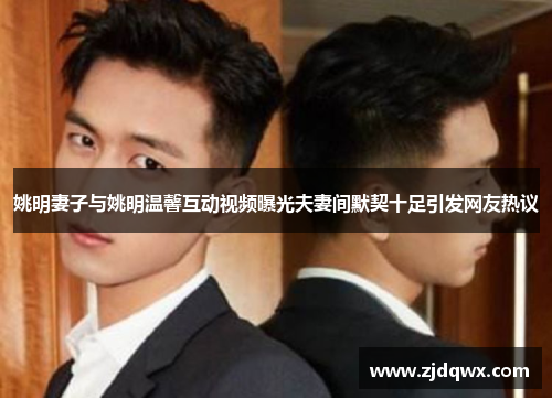 姚明妻子与姚明温馨互动视频曝光夫妻间默契十足引发网友热议
