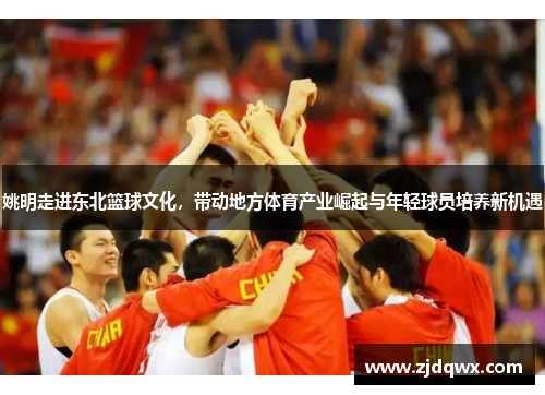 姚明走进东北篮球文化，带动地方体育产业崛起与年轻球员培养新机遇