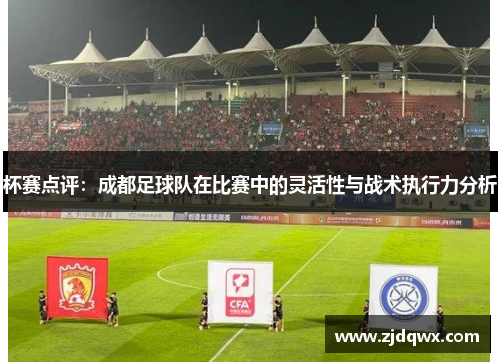 杯赛点评：成都足球队在比赛中的灵活性与战术执行力分析