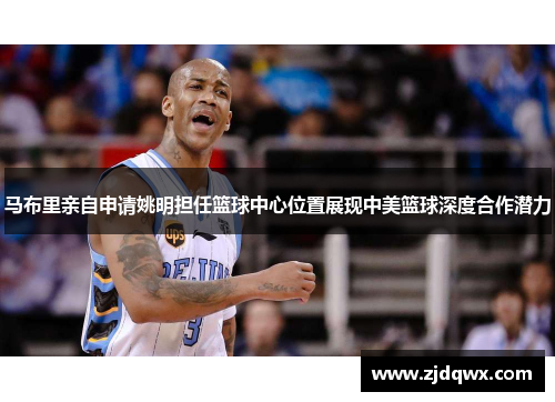 马布里亲自申请姚明担任篮球中心位置展现中美篮球深度合作潜力