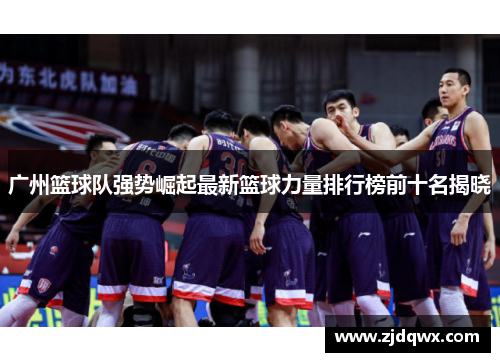 广州篮球队强势崛起最新篮球力量排行榜前十名揭晓