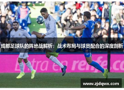 成都足球队的阵地战解析：战术布局与球员配合的深度剖析