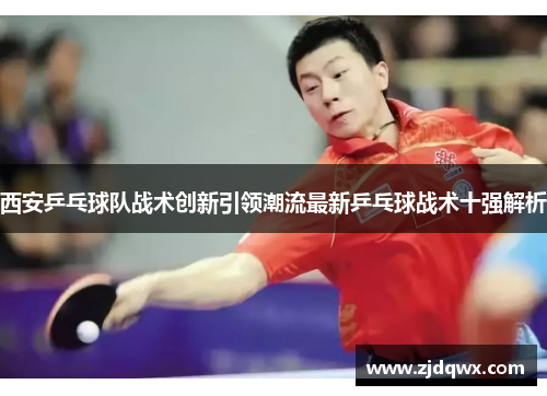 西安乒乓球队战术创新引领潮流最新乒乓球战术十强解析