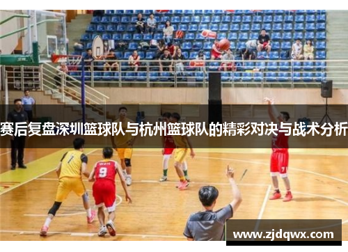 赛后复盘深圳篮球队与杭州篮球队的精彩对决与战术分析