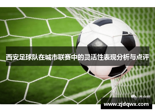 西安足球队在城市联赛中的灵活性表现分析与点评