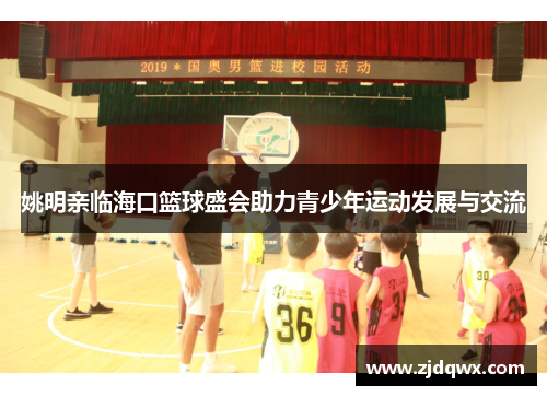 姚明亲临海口篮球盛会助力青少年运动发展与交流