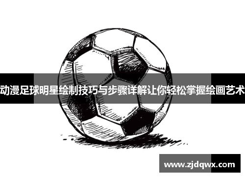 动漫足球明星绘制技巧与步骤详解让你轻松掌握绘画艺术