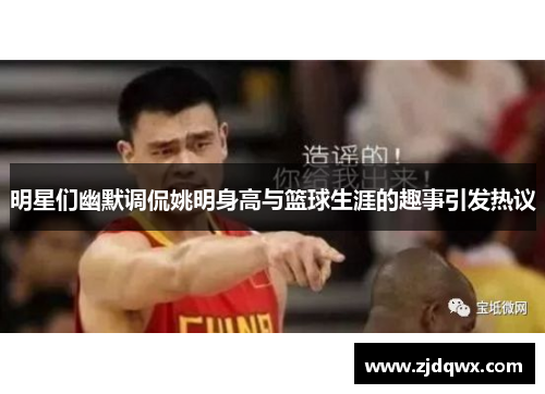 明星们幽默调侃姚明身高与篮球生涯的趣事引发热议