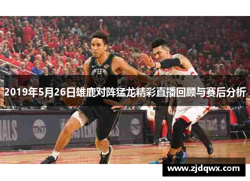 2019年5月26日雄鹿对阵猛龙精彩直播回顾与赛后分析