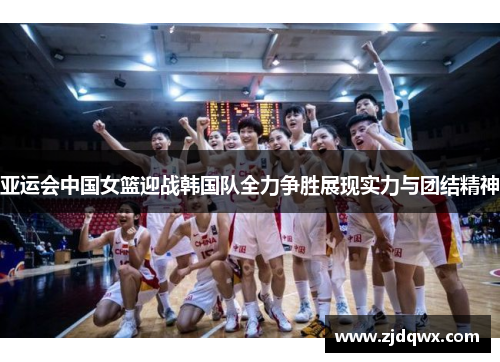 亚运会中国女篮迎战韩国队全力争胜展现实力与团结精神