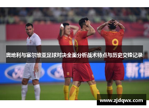 奥地利与塞尔维亚足球对决全面分析战术特点与历史交锋记录