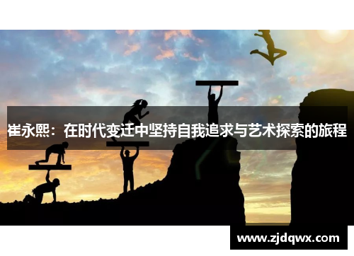 崔永熙：在时代变迁中坚持自我追求与艺术探索的旅程