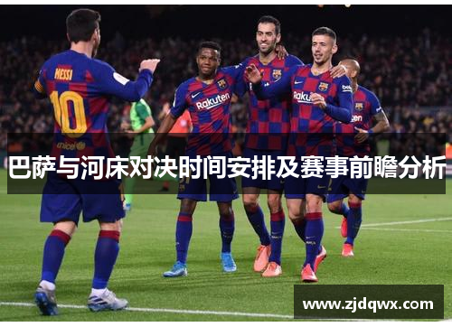 巴萨与河床对决时间安排及赛事前瞻分析