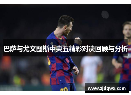 巴萨与尤文图斯中央五精彩对决回顾与分析