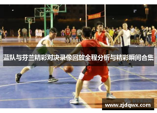蓝队与芬兰精彩对决录像回放全程分析与精彩瞬间合集